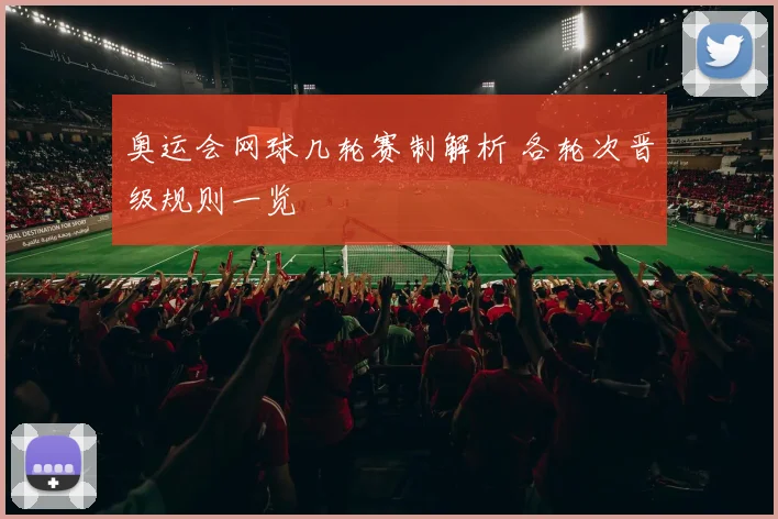 奥运会网球几轮赛制解析 各轮次晋级规则一览