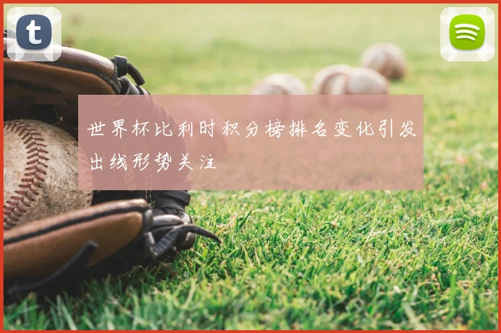 世界杯比利时积分榜排名变化引发出线形势关注
