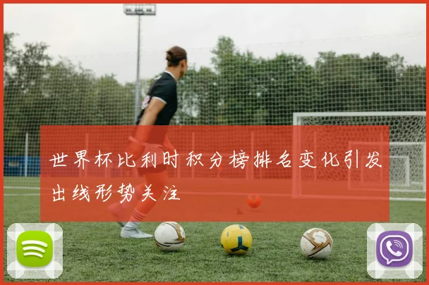 世界杯比利时积分榜排名变化引发出线形势关注