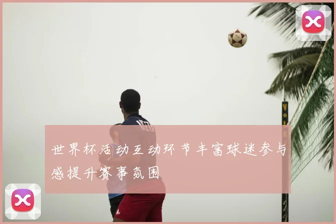世界杯活动互动环节丰富球迷参与感提升赛事氛围