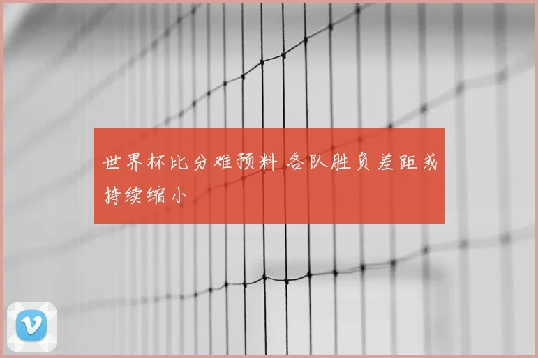 世界杯比分难预料 各队胜负差距或持续缩小