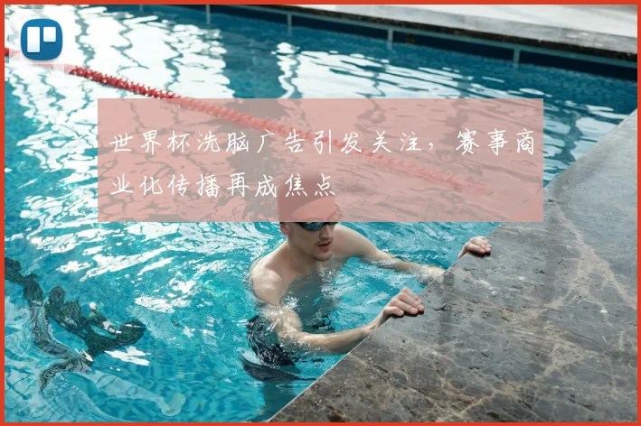 世界杯洗脑广告引发关注，赛事商业化传播再成焦点