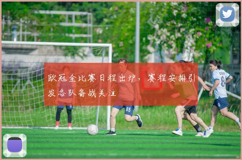 欧冠全比赛日程出炉,赛程安排引发各队备战关注