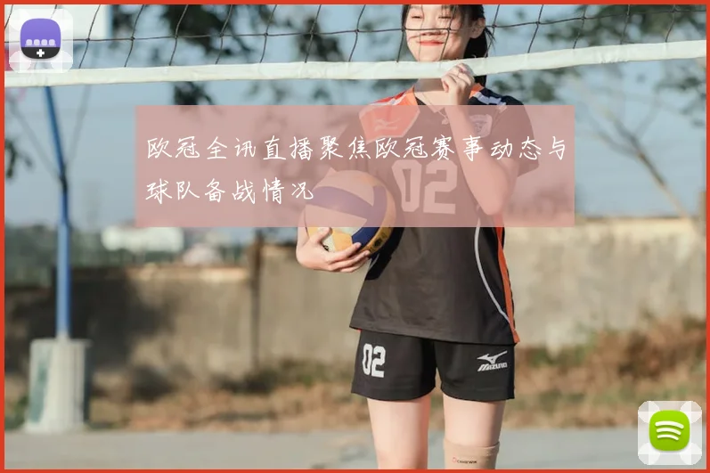 欧冠全讯直播聚焦欧冠赛事动态与球队备战情况
