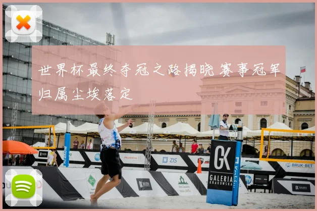 世界杯最终夺冠之路揭晓 赛事冠军归属尘埃落定