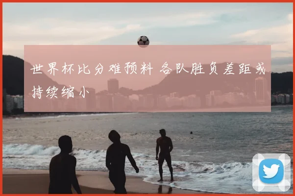 世界杯比分难预料 各队胜负差距或持续缩小