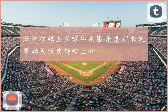 欧洲杯线上买球热度攀升 赛程临近带动关注度持续上升