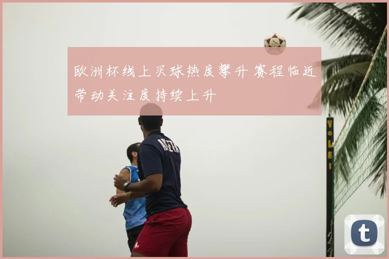 欧洲杯线上买球热度攀升 赛程临近带动关注度持续上升
